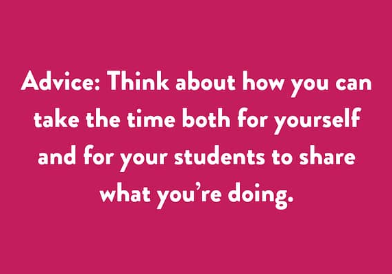Advice: Think about how you can take the time both for yourself and for your students to share what you’re doing.